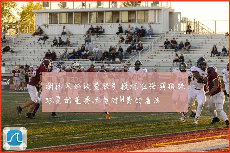 谢林汉姆谈曼联引援标准强调顶级球员的重要性与对M费的看法