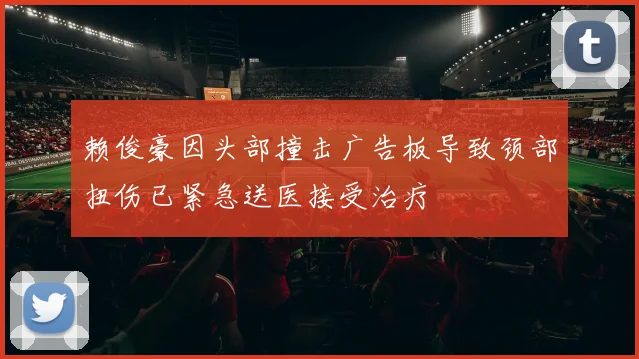 赖俊豪因头部撞击广告板导致颈部扭伤已紧急送医接受治疗
