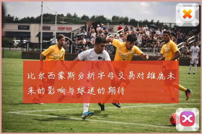 比尔西蒙斯分析字母交易对雄鹿未来的影响与球迷的期待