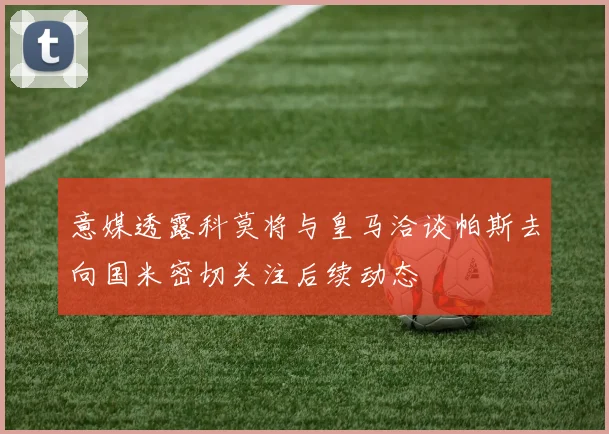 意媒透露科莫将与皇马洽谈帕斯去向国米密切关注后续动态