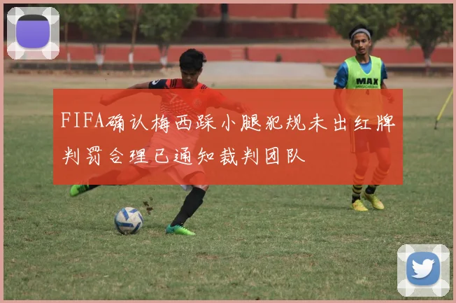 FIFA确认梅西踩小腿犯规未出红牌判罚合理已通知裁判团队