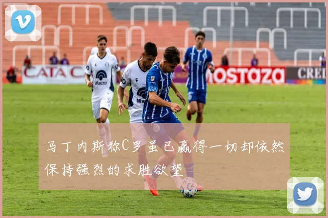 马丁内斯称C罗虽已赢得一切却依然保持强烈的求胜欲望