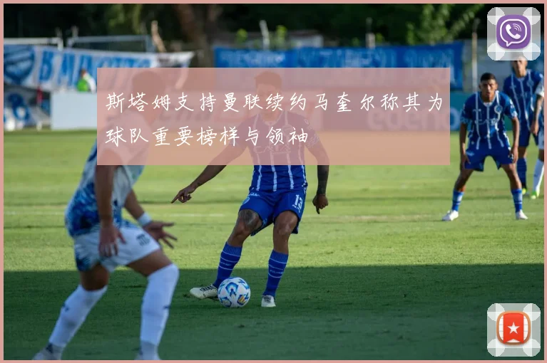 斯塔姆支持曼联续约马奎尔称其为球队重要榜样与领袖