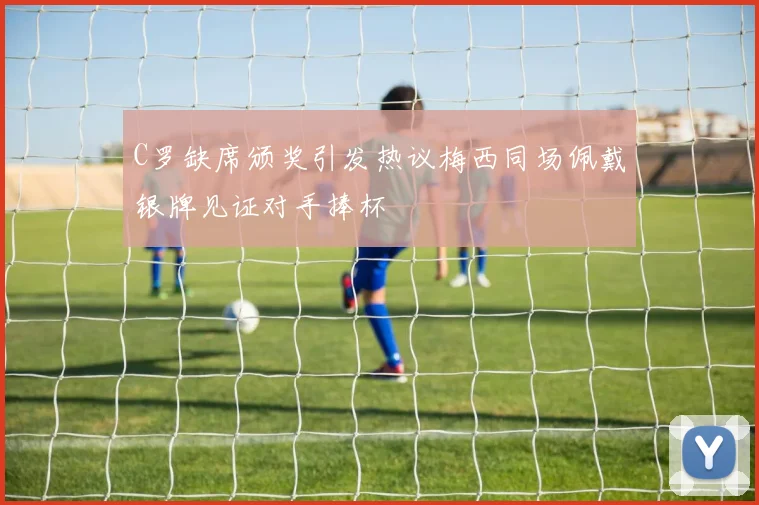 C罗缺席颁奖引发热议梅西同场佩戴银牌见证对手捧杯