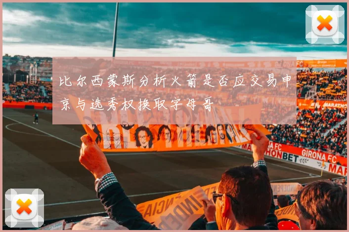 比尔西蒙斯分析火箭是否应交易申京与选秀权换取字母哥