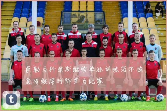 萨勒马科尔斯继续单独训练若不恢复将缺席对阵罗马比赛