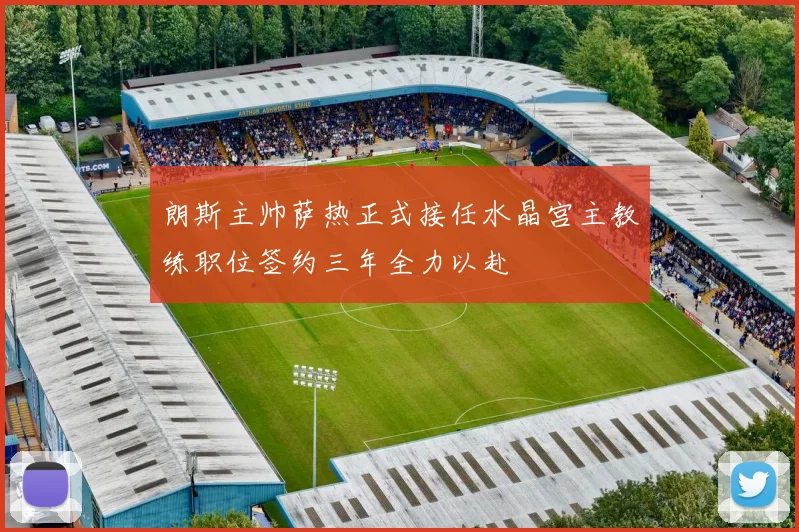 朗斯主帅萨热正式接任水晶宫主教练职位签约三年全力以赴