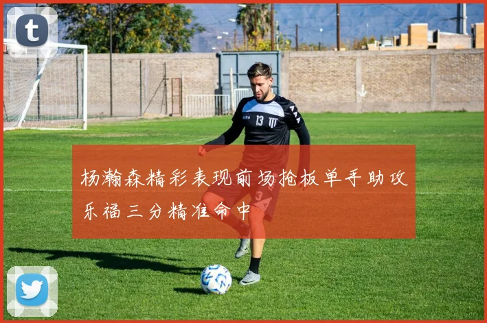 杨瀚森精彩表现前场抢板单手助攻乐福三分精准命中