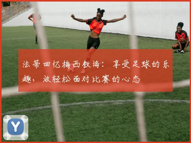 法蒂回忆梅西教诲：享受足球的乐趣，放轻松面对比赛的心态