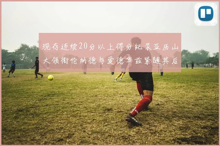 现存连续20分以上得分纪录亚历山大领衔伦纳德与爱德华兹紧随其后