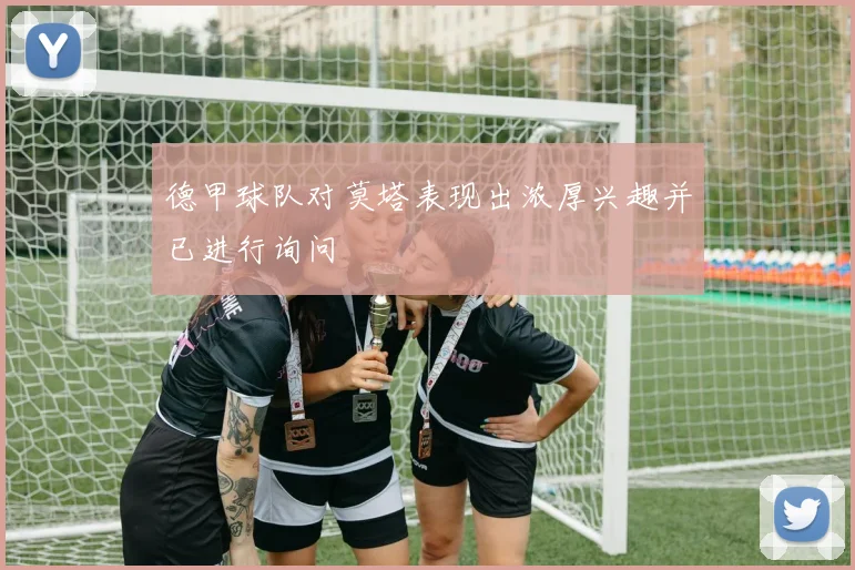 德甲球队对莫塔表现出浓厚兴趣并已进行询问