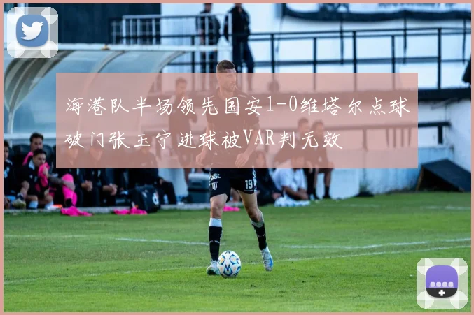 海港队半场领先国安1-0维塔尔点球破门张玉宁进球被VAR判无效