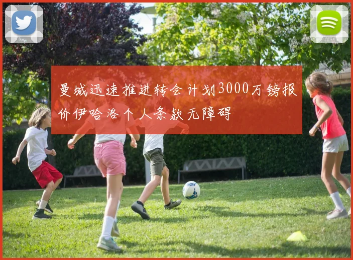曼城迅速推进转会计划3000万镑报价伊哈洛个人条款无障碍