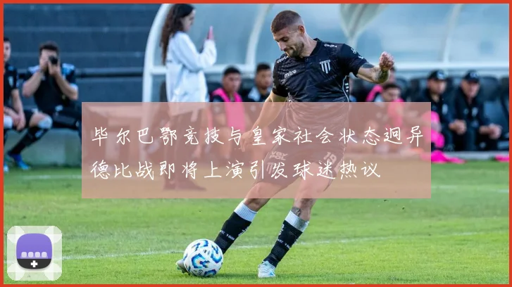 毕尔巴鄂竞技与皇家社会状态迥异德比战即将上演引发球迷热议