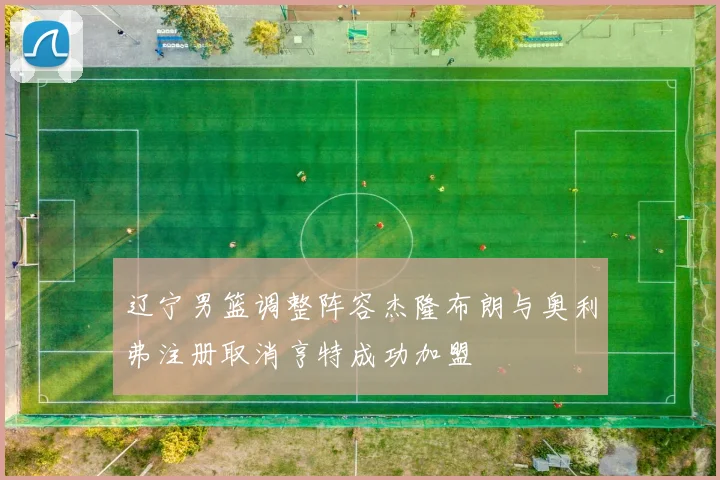 辽宁男篮调整阵容杰隆布朗与奥利弗注册取消亨特成功加盟