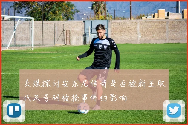 美媒探讨安东尼传奇是否被新王取代及号码被抢事件的影响