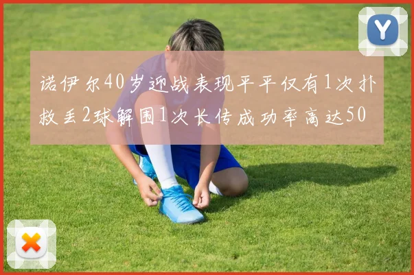 诺伊尔40岁迎战表现平平仅有1次扑救丢2球解围1次长传成功率高达50