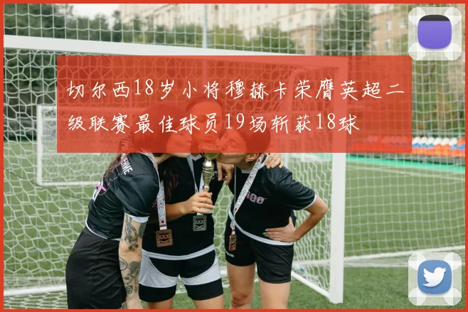 切尔西18岁小将穆赫卡荣膺英超二级联赛最佳球员19场斩获18球
