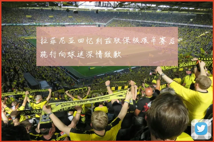 拉菲尼亚回忆利兹联保级艰辛赛后跪行向球迷深情致歉