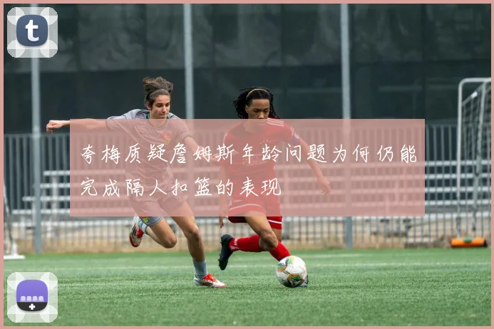 夸梅质疑詹姆斯年龄问题为何仍能完成隔人扣篮的表现