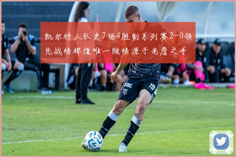 凯尔特人队史7场4胜制系列赛2-0领先战绩辉煌唯一败绩源于老詹之手