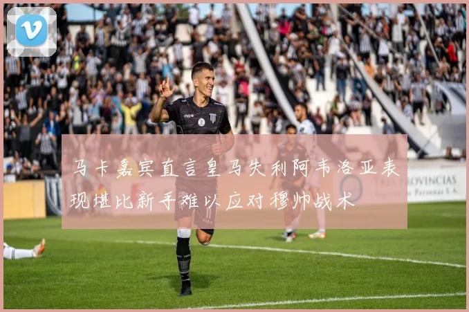 马卡嘉宾直言皇马失利阿韦洛亚表现堪比新手难以应对穆帅战术