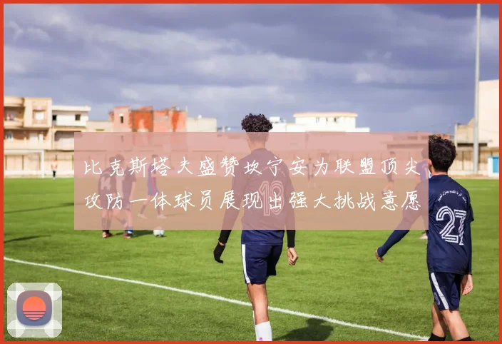 比克斯塔夫盛赞坎宁安为联盟顶尖攻防一体球员展现出强大挑战意愿