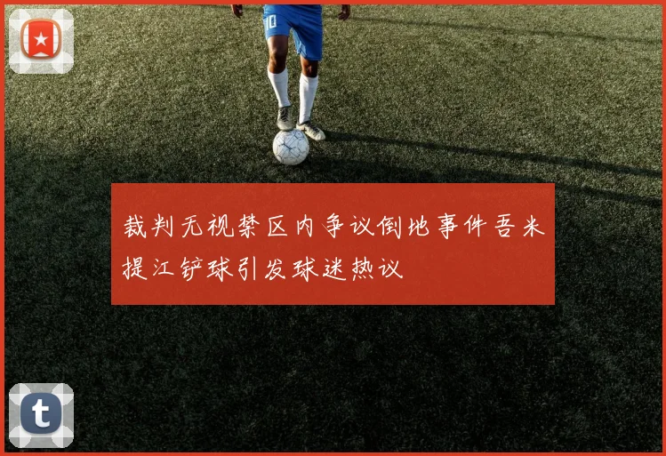 裁判无视禁区内争议倒地事件吾米提江铲球引发球迷热议