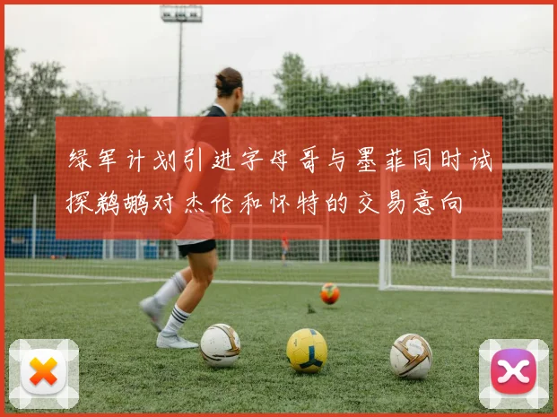 绿军计划引进字母哥与墨菲同时试探鹈鹕对杰伦和怀特的交易意向