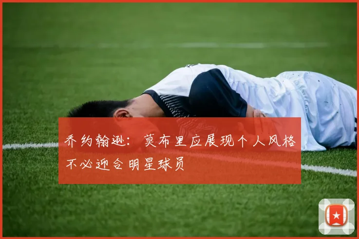 乔约翰逊：莫布里应展现个人风格不必迎合明星球员