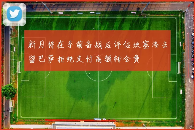 新月将在季前备战后评估坎塞洛去留巴萨拒绝支付高额转会费