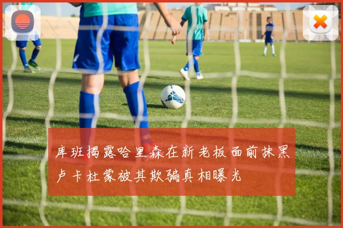库班揭露哈里森在新老板面前抹黑卢卡杜蒙被其欺骗真相曝光